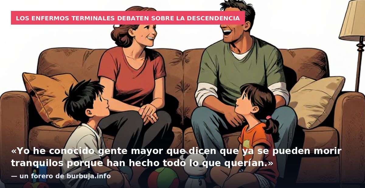 Los enfermos terminales debaten sobre la descendencia: «Yo he conocido gente mayor que dicen que ya se pueden morir tranquilos porque han hecho todo lo que querían.» — un forero de burbuja.info