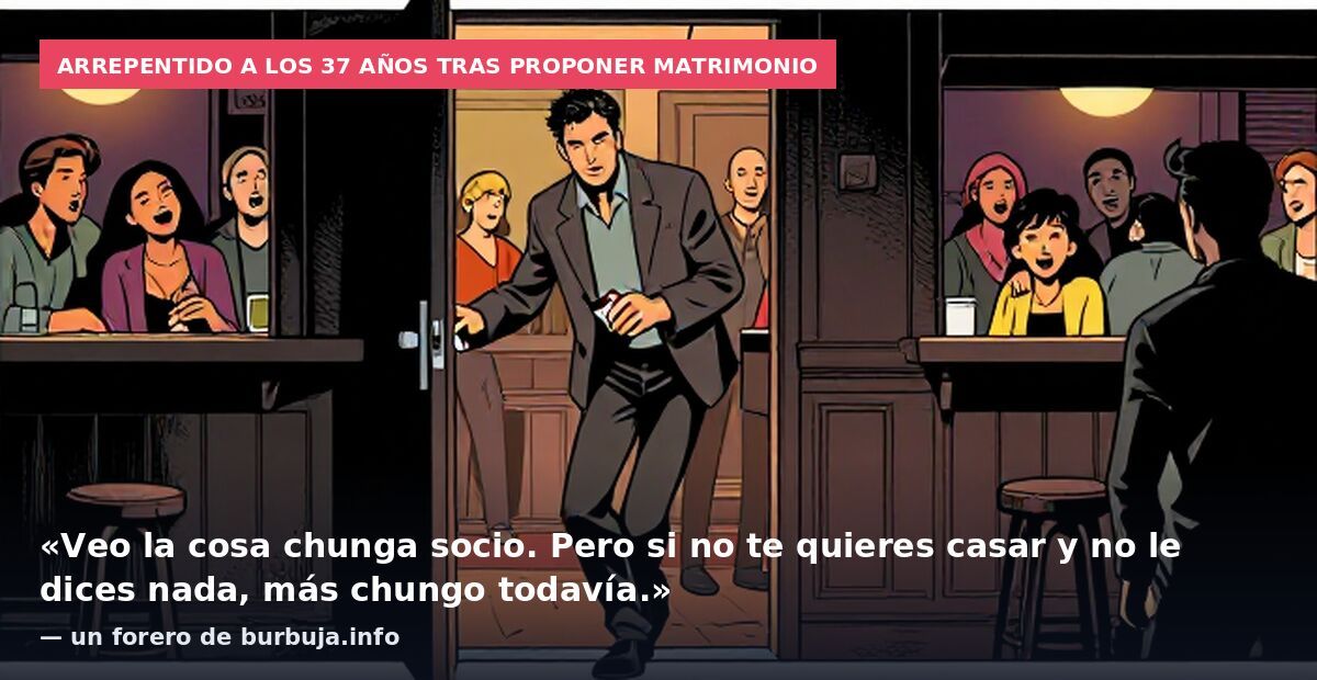 Arrepentido a los 37 años tras proponer matrimonio: «Veo la cosa chunga socio. Pero si no te quieres casar y no le dices nada, más chungo todavía.» — un forero de burbuja.info