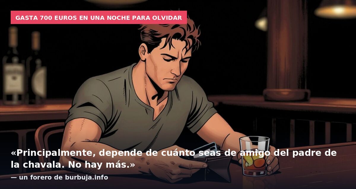 Gasta 700 euros en una noche para olvidar: «Principalmente, depende de cuánto seas de amigo del padre de la chavala. No hay más.» — un forero de burbuja.info