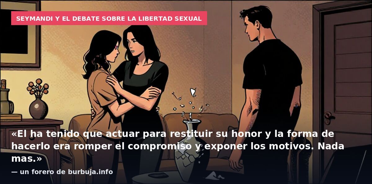 Seymandi y el debate sobre la libertad sexual: «El ha tenido que actuar para restituir su honor y la forma de hacerlo era romper el compromiso y exponer los motivos. Nada mas.» — un forero de burbuja.info