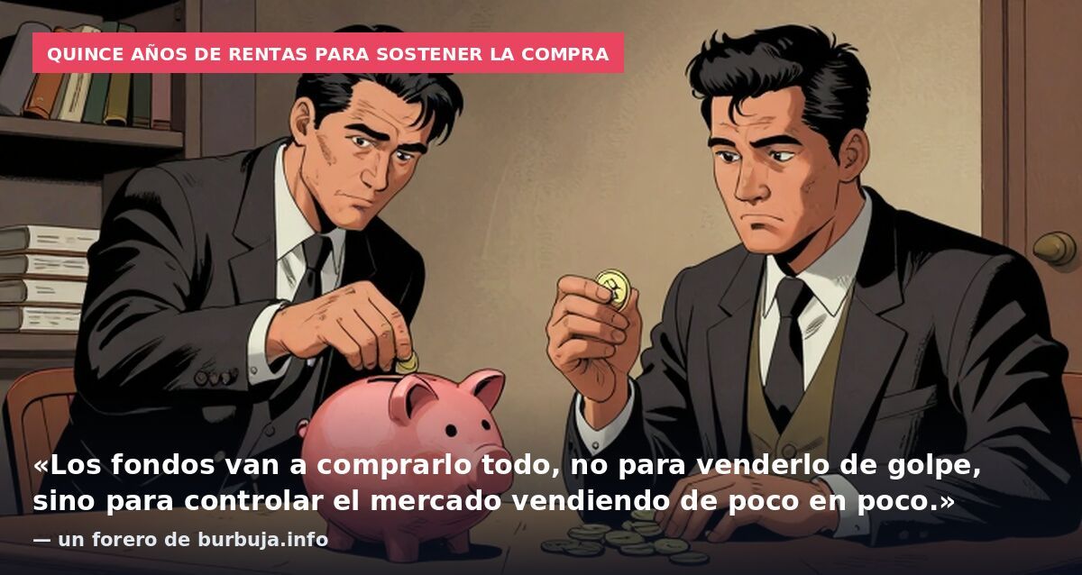Quince años de rentas para sostener la compra: «Los fondos van a comprarlo todo, no para venderlo de golpe, sino para controlar el mercado vendiendo de poco en poco.» — un forero de burbuja.info
