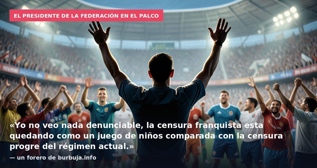 El presidente de la Federación en el palco: «Yo no veo nada denunciable, la censura franquista esta quedando como un juego de niños comparada con la censura progre del régimen actual.» — un forero de burbuja.info