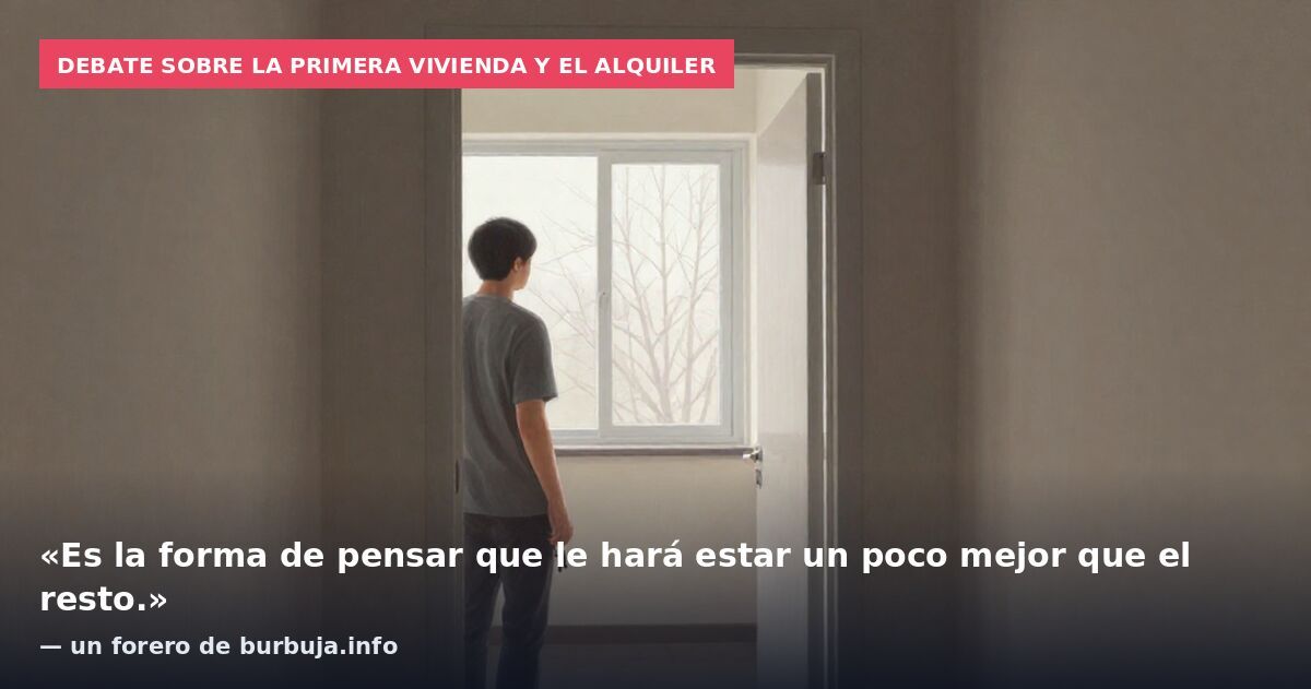 Debate sobre la primera vivienda y el alquiler: «Es la forma de pensar que le hará estar un poco mejor que el resto.» — un forero de burbuja.info