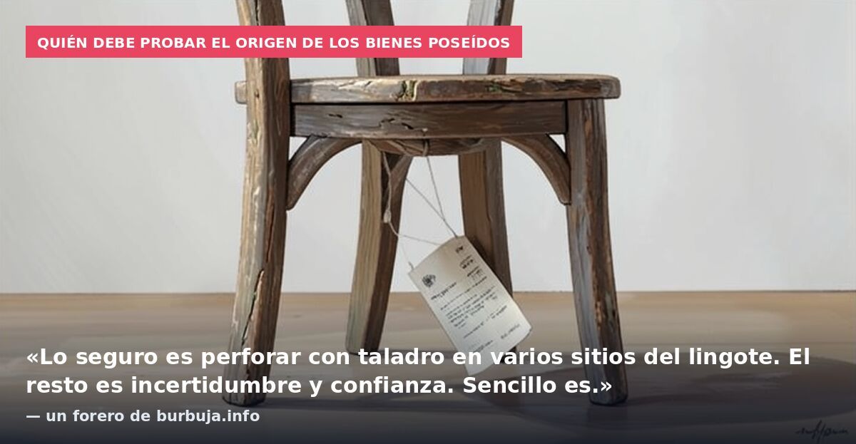 Quién debe probar el origen de los bienes poseídos: «Lo seguro es perforar con taladro en varios sitios del lingote. El resto es incertidumbre y confianza. Sencillo es.» — un forero de burbuja.info