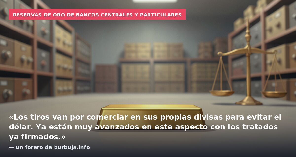 Reservas de oro de bancos centrales y particulares: «Los tiros van por comerciar en sus propias divisas para evitar el dólar. Ya están muy avanzados en este aspecto con los tratados ya firmados.» — un forero de burbuja.info