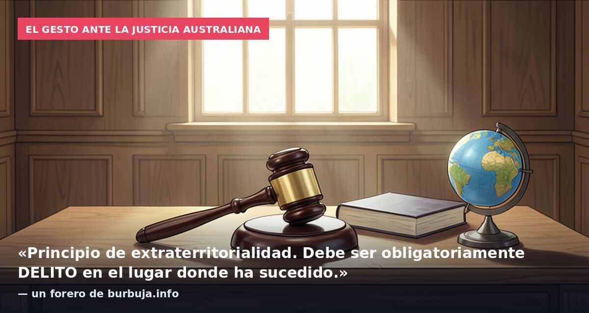 El gesto ante la justicia australiana: «Principio de extraterritorialidad. Debe ser obligatoriamente DELITO en el lugar donde ha sucedido.» — un forero de burbuja.info