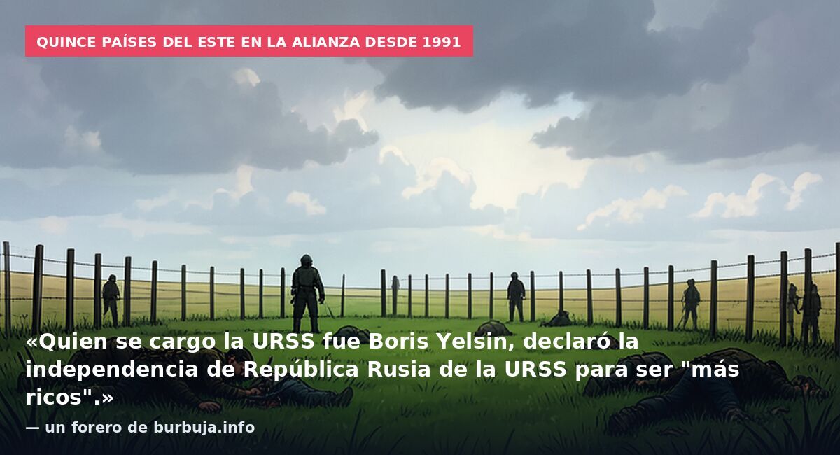 Quince países del Este en la Alianza desde 1991: «Quien se cargo la URSS fue Boris Yelsin, declaró la independencia de República Rusia de la URSS para ser "más ricos".» — un forero de burbuja.info