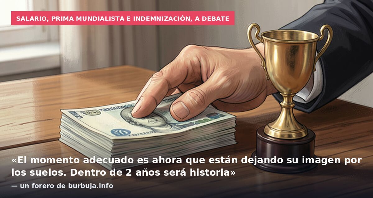 Salario, prima mundialista e indemnización, a debate: «El momento adecuado es ahora que están dejando su imagen por los suelos. Dentro de 2 años será historia» — un forero de burbuja.info
