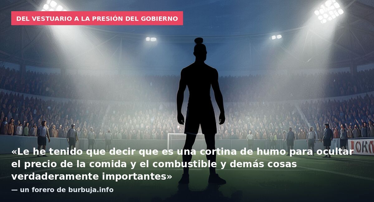 Del vestuario a la presión del Gobierno: «Le he tenido que decir que es una cortina de humo para ocultar el precio de la comida y el combustible y demás cosas verdaderamente importantes» — un forero de burbuja.info