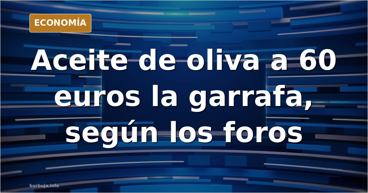 El aceite de oliva, a 60 euros la garrafa según los foros