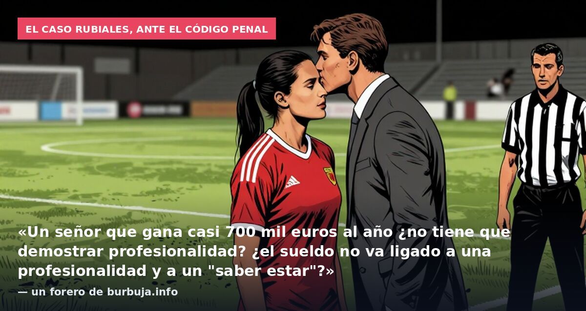 El caso Rubiales, ante el código penal: «Un señor que gana casi 700 mil euros al año ¿no tiene que demostrar profesionalidad? ¿el sueldo no va ligado a una profesionalidad y a un "saber estar"?» — un forero de burbuja.info