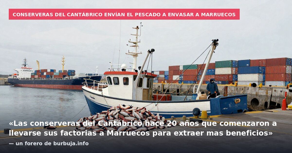Conserveras del Cantábrico envían el pescado a envasar a Marruecos: «Las conserveras del Cantábrico hace 20 años que comenzaron a llevarse sus factorias a Marruecos para extraer mas beneficios» — un forero de burbuja.info