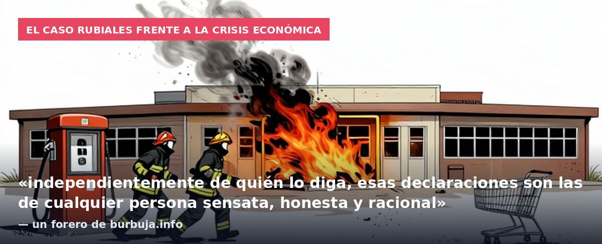 El caso Rubiales frente a la crisis económica: «independientemente de quién lo diga, esas declaraciones son las de cualquier persona sensata, honesta y racional» — un forero de burbuja.info