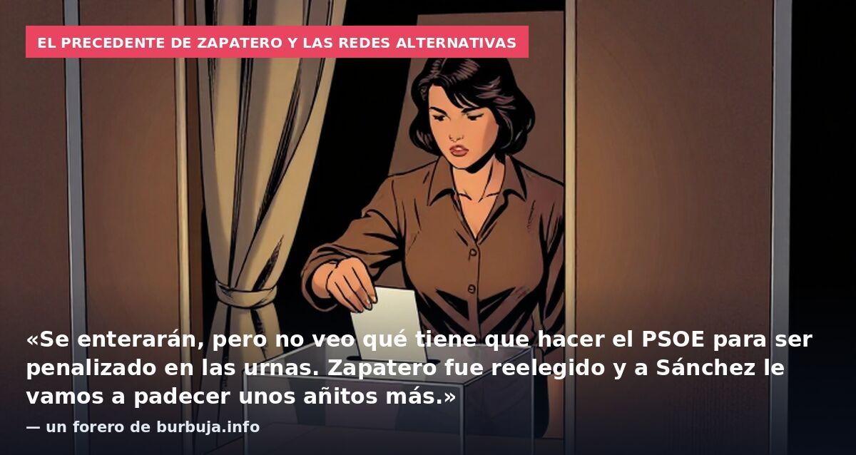 El precedente de Zapatero y las redes alternativas: «Se enterarán, pero no veo qué tiene que hacer el PSOE para ser penalizado en las urnas. Zapatero fue reelegido y a Sánchez le vamos a padecer unos añitos más.» — un forero de burbuja.info