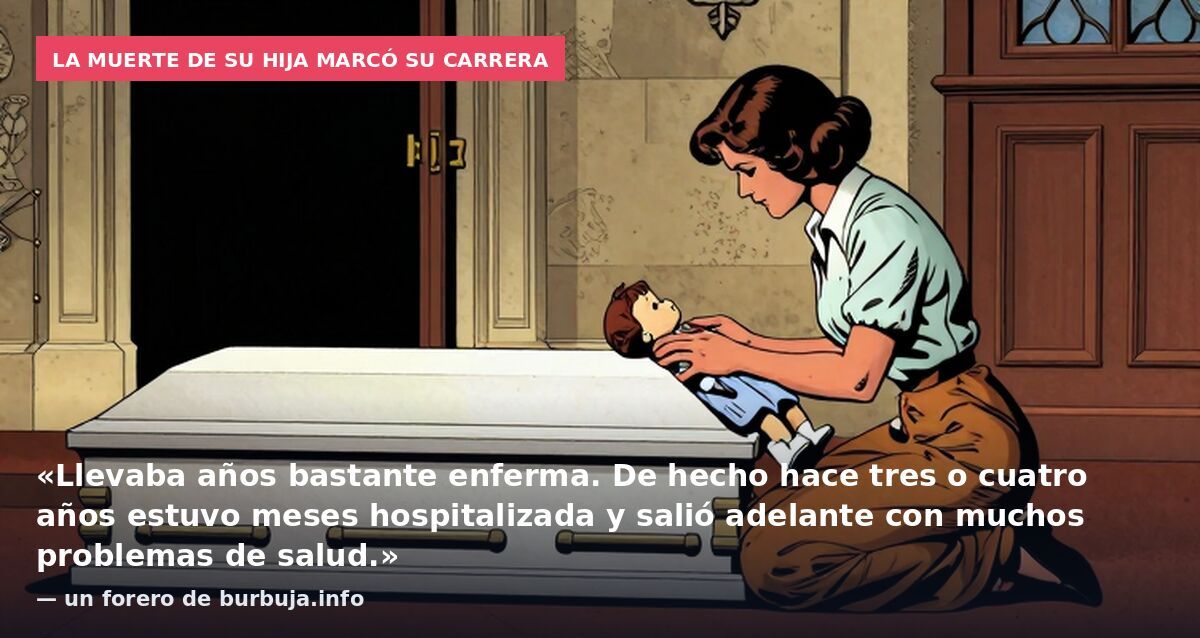 La muerte de su hija marcó su carrera: «Llevaba años bastante enferma. De hecho hace tres o cuatro años estuvo meses hospitalizada y salió adelante con muchos problemas de salud.» — un forero de burbuja.info