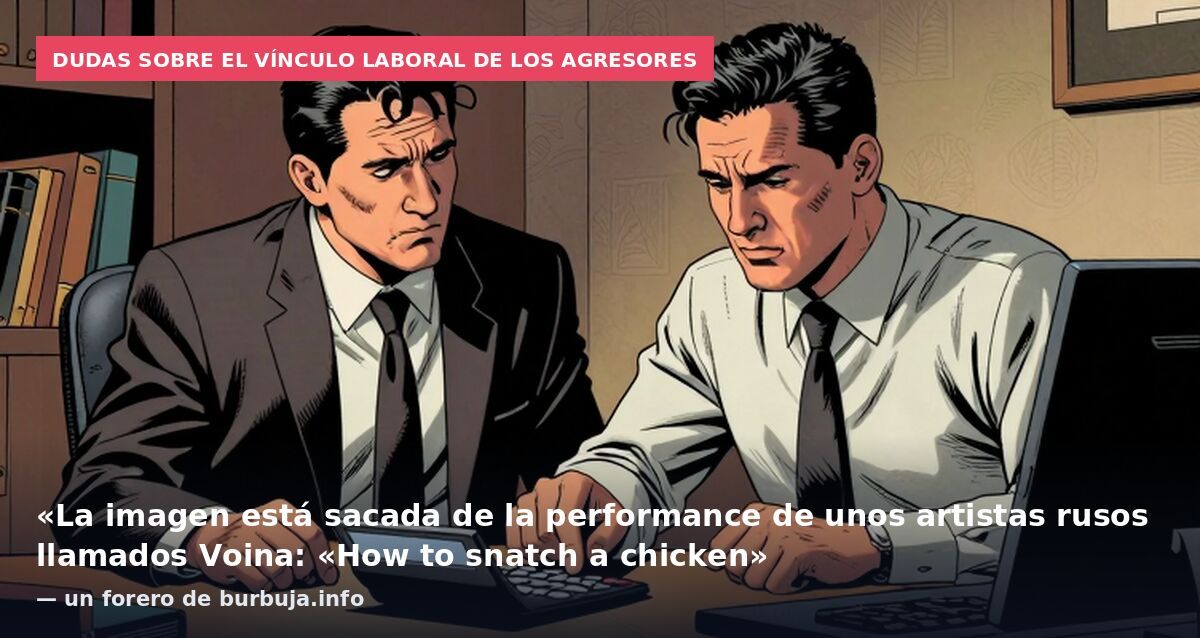 Dudas sobre el vínculo laboral de los agresores: «La imagen está sacada de la performance de unos artistas rusos llamados Voina: «How to snatch a chicken» — un forero de burbuja.info