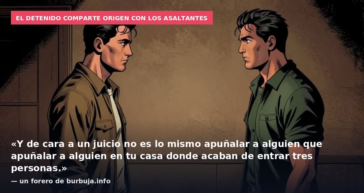 El detenido comparte origen con los asaltantes: «Y de cara a un juicio no es lo mismo apuñalar a alguien que apuñalar a alguien en tu casa donde acaban de entrar tres personas.» — un forero de burbuja.info