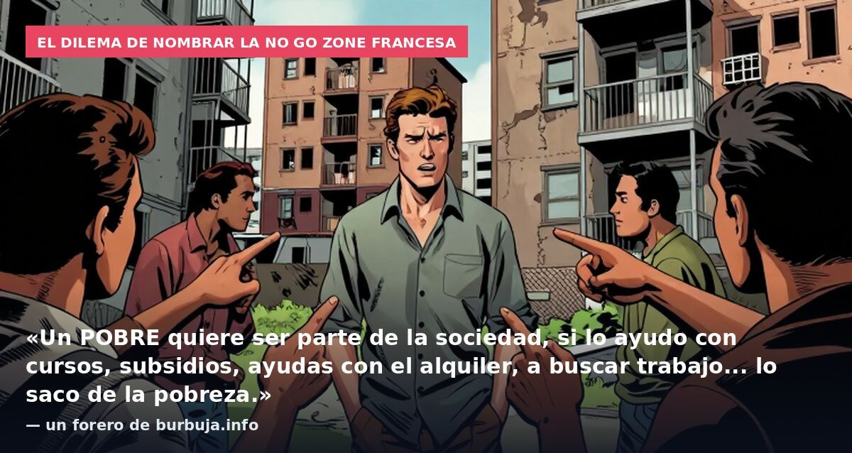 El dilema de nombrar la no go zone francesa: «Un POBRE quiere ser parte de la sociedad, si lo ayudo con cursos, subsidios, ayudas con el alquiler, a buscar trabajo... lo saco de la pobreza.» — un forero de burbuja.info
