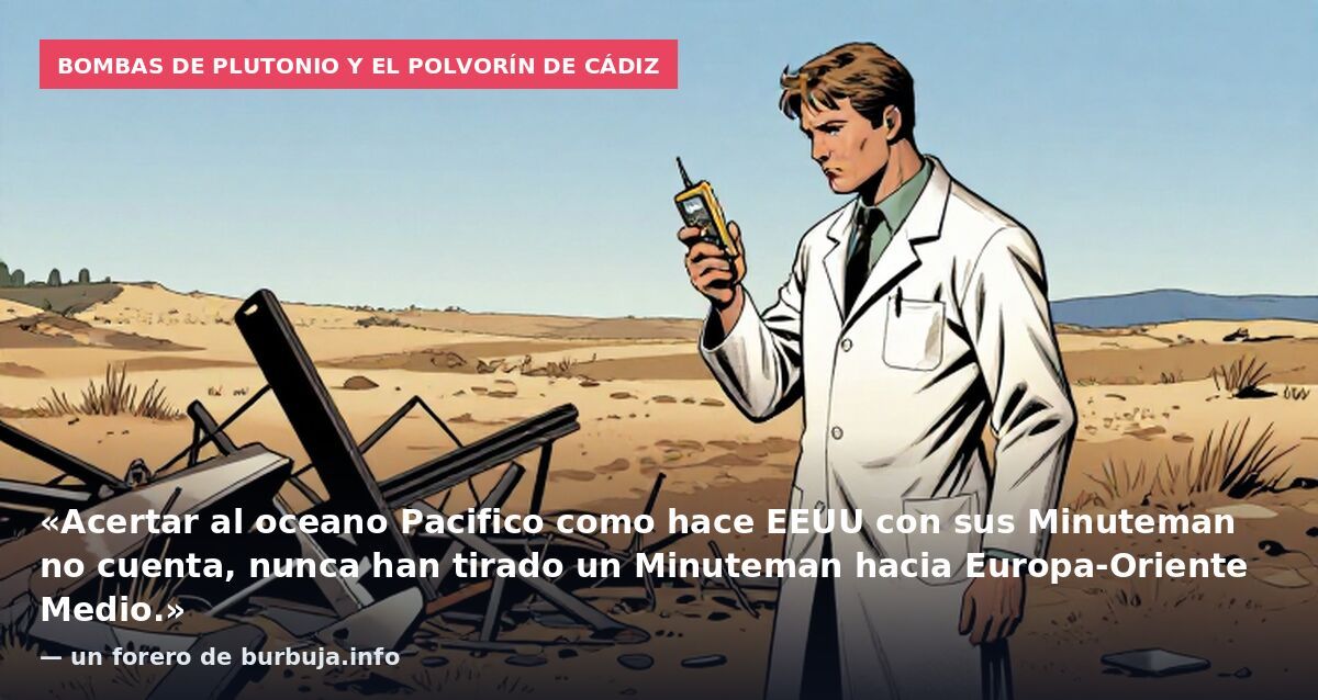 Bombas de plutonio y el polvorín de Cádiz: «Acertar al oceano Pacifico como hace EEUU con sus Minuteman no cuenta, nunca han tirado un Minuteman hacia Europa-Oriente Medio.» — un forero de burbuja.info