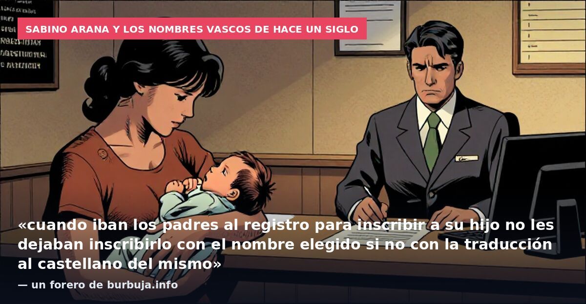 Sabino Arana y los nombres vascos de hace un siglo: «cuando iban los padres al registro para inscribir a su hijo no les dejaban inscribirlo con el nombre elegido si no con la traducción al castellano del mismo» — un forero de burbuja.info