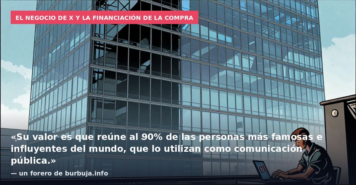 El negocio de X y la financiación de la compra: «Su valor es que reúne al 90% de las personas más famosas e influyentes del mundo, que lo utilizan como comunicación pública.» — un forero de burbuja.info