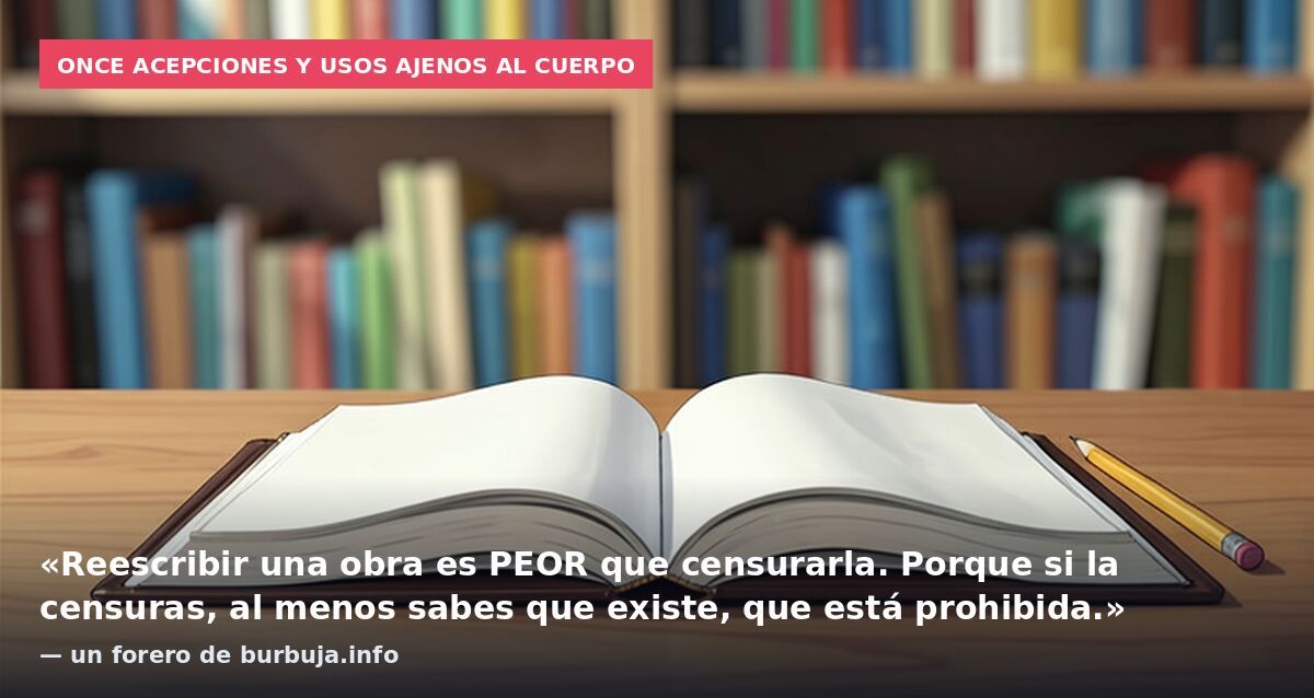 Once acepciones y usos ajenos al cuerpo: «Reescribir una obra es PEOR que censurarla. Porque si la censuras, al menos sabes que existe, que está prohibida.» — un forero de burbuja.info