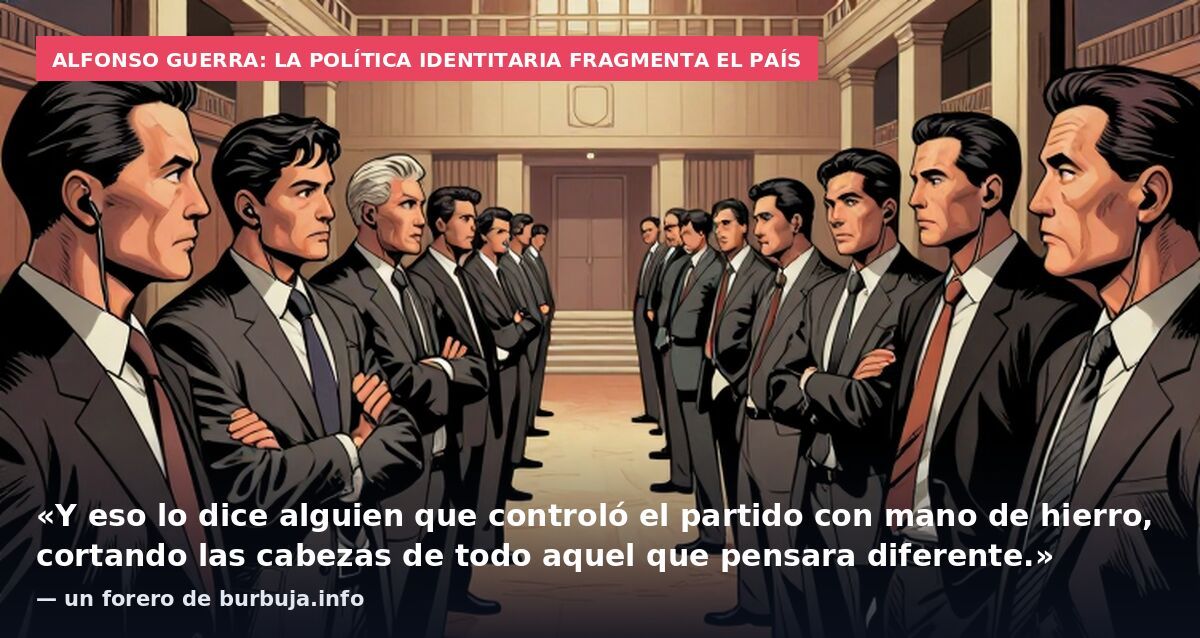 Alfonso Guerra: la política identitaria fragmenta el país: «Y eso lo dice alguien que controló el partido con mano de hierro, cortando las cabezas de todo aquel que pensara diferente.» — un forero de burbuja.info