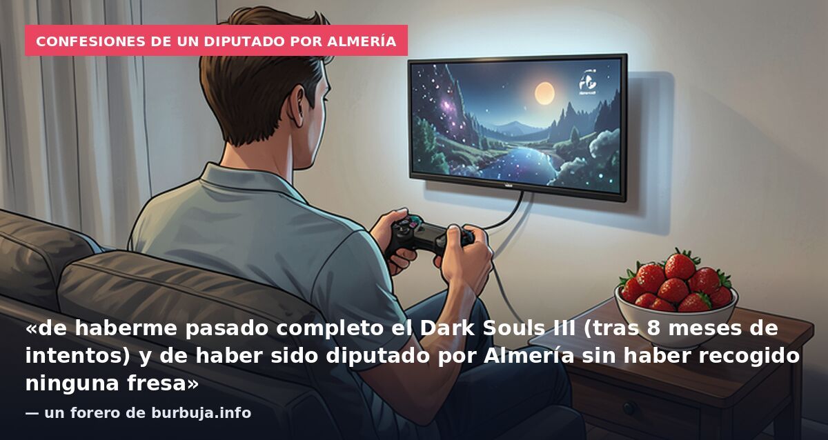 Confesiones de un diputado por Almería: «de haberme pasado completo el Dark Souls III (tras 8 meses de intentos) y de haber sido diputado por Almería sin haber recogido ninguna fresa» — un forero de burbuja.info