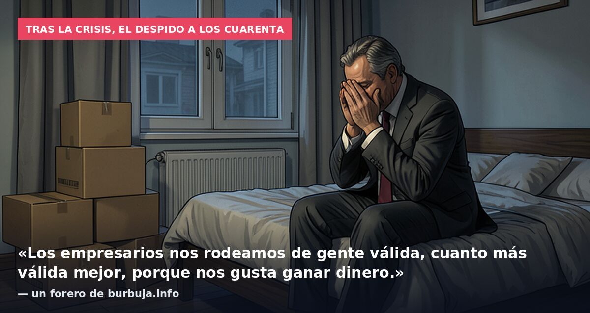 Tras la crisis, el despido a los cuarenta: «Los empresarios nos rodeamos de gente válida, cuanto más válida mejor, porque nos gusta ganar dinero.» — un forero de burbuja.info