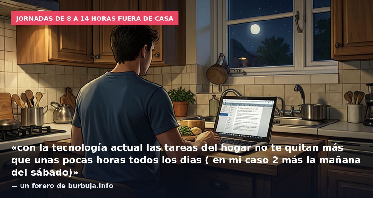Jornadas de 8 a 14 horas fuera de casa: «con la tecnología actual las tareas del hogar no te quitan más que unas pocas horas todos los dias ( en mi caso 2 más la mañana del sábado)» — un forero de burbuja.info