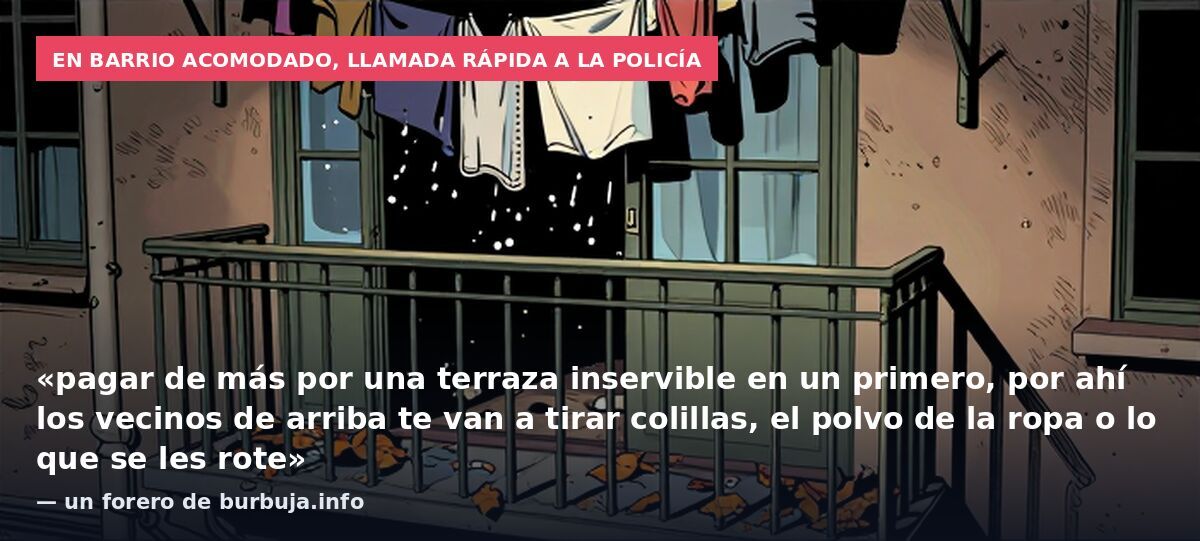 En barrio acomodado, llamada rápida a la policía: «pagar de más por una terraza inservible en un primero, por ahí los vecinos de arriba te van a tirar colillas, el polvo de la ropa o lo que se les rote» — un forero de burbuja.info