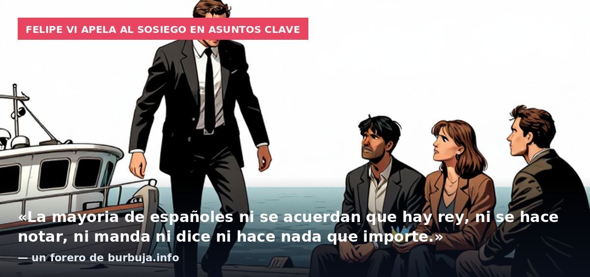 Felipe VI apela al sosiego en asuntos clave: «La mayoria de españoles ni se acuerdan que hay rey, ni se hace notar, ni manda ni dice ni hace nada que importe.» — un forero de burbuja.info