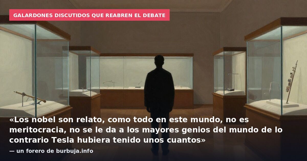 Galardones discutidos que reabren el debate: «Los nobel son relato, como todo en este mundo, no es meritocracia, no se le da a los mayores genios del mundo de lo contrario Tesla hubiera tenido unos cuantos» — un forero de burbuja.info