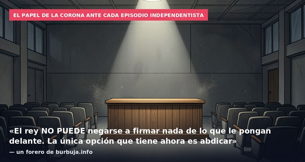 El papel de la Corona ante cada episodio independentista: «El rey NO PUEDE negarse a firmar nada de lo que le pongan delante. La única opción que tiene ahora es abdicar» — un forero de burbuja.info