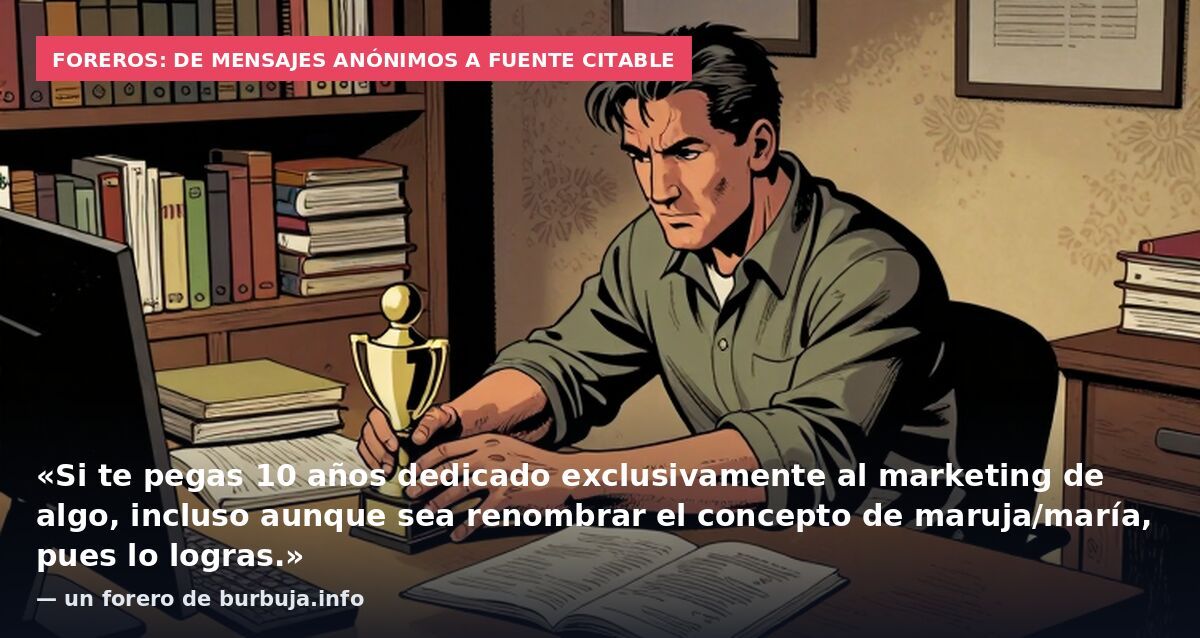 Foreros: de mensajes anónimos a fuente citable: «Si te pegas 10 años dedicado exclusivamente al marketing de algo, incluso aunque sea renombrar el concepto de maruja/maría, pues lo logras.» — un forero de burbuja.info