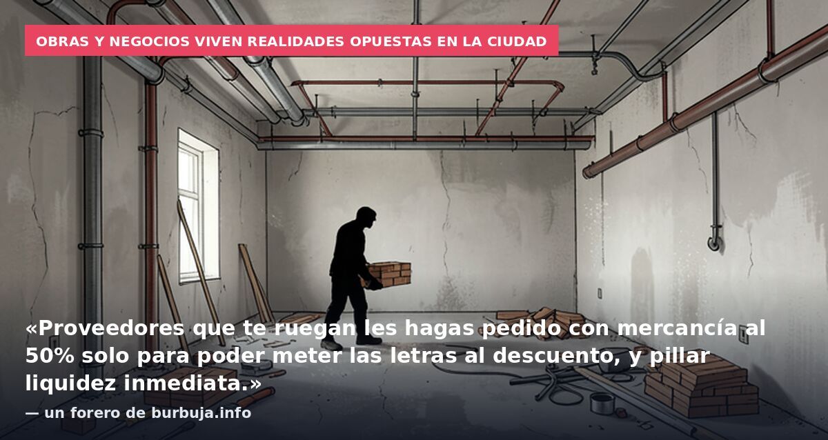 Obras y negocios viven realidades opuestas en la ciudad: «Proveedores que te ruegan les hagas pedido con mercancía al 50% solo para poder meter las letras al descuento, y pillar liquidez inmediata.» — un forero de burbuja.info