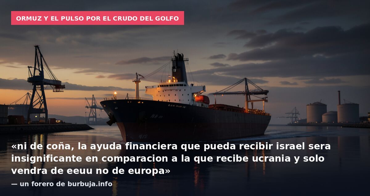 Ormuz y el pulso por el crudo del Golfo: «ni de coña, la ayuda financiera que pueda recibir israel sera insignificante en comparacion a la que recibe ucrania y solo vendra de eeuu no de europa» — un forero de burbuja.info
