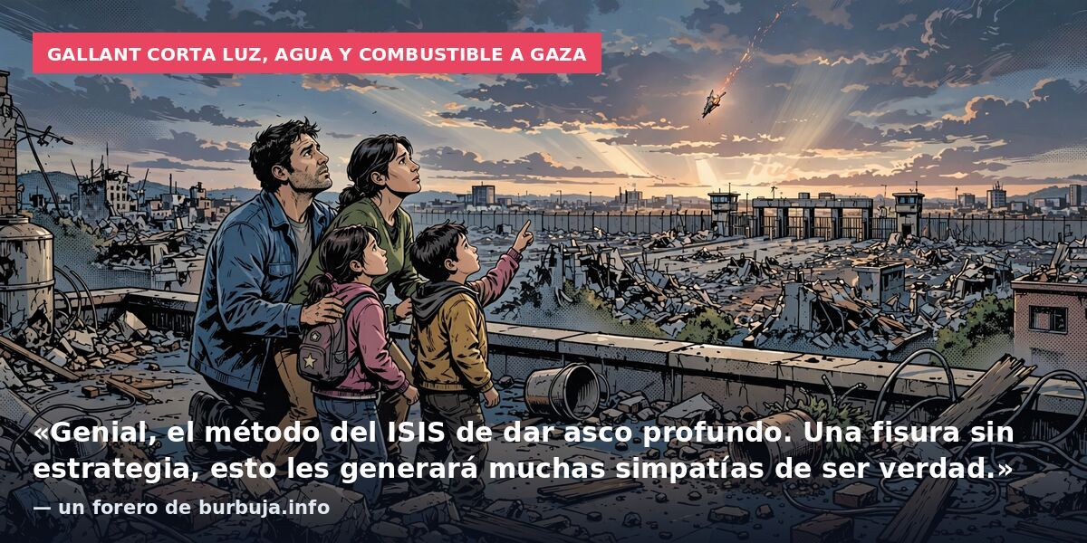 Gallant corta luz, agua y combustible a Gaza: «Genial, el método del ISIS de dar asco profundo. Una fisura sin estrategia, esto les generará muchas simpatías de ser verdad.» — un forero de burbuja.info