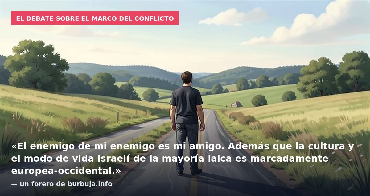 El debate sobre el marco del conflicto: «El enemigo de mi enemigo es mi amigo. Además que la cultura y el modo de vida israelí de la mayoría laica es marcadamente europea-occidental.» — un forero de burbuja.info