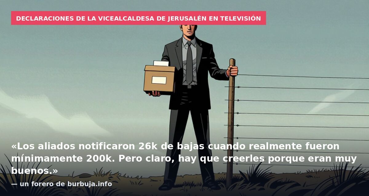 Declaraciones de la vicealcaldesa de Jerusalén en televisión: «Los aliados notificaron 26k de bajas cuando realmente fueron mínimamente 200k. Pero claro, hay que creerles porque eran muy buenos.» — un forero de burbuja.info