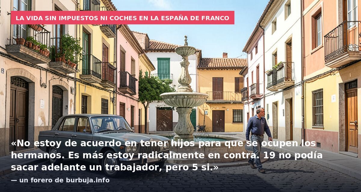 La vida sin impuestos ni coches en la España de Franco: «No estoy de acuerdo en tener hijos para que se ocupen los hermanos. Es más estoy radicalmente en contra. 19 no podía sacar adelante un trabajador, pero 5 si.» — un forero de burbuja.info