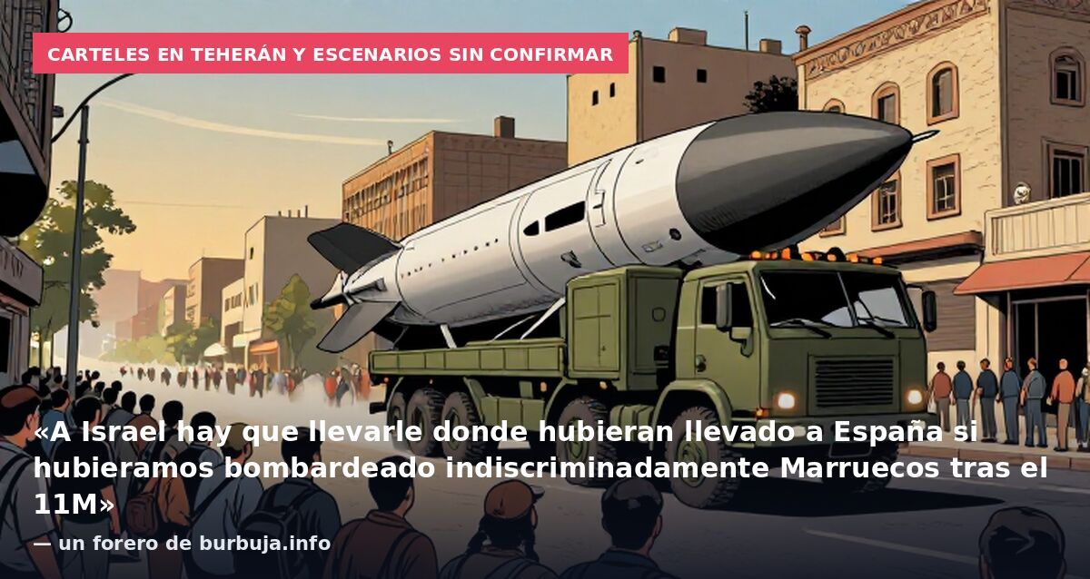 Carteles en Teherán y escenarios sin confirmar: «A Israel hay que llevarle donde hubieran llevado a España si hubieramos bombardeado indiscriminadamente Marruecos tras el 11M» — un forero de burbuja.info