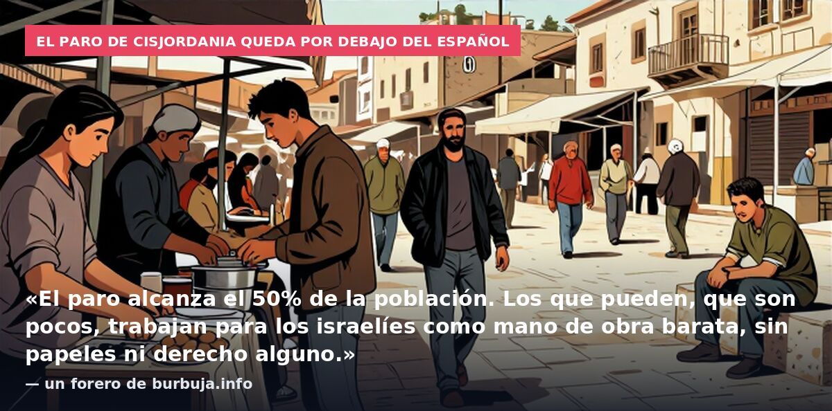 El paro de Cisjordania queda por debajo del español: «El paro alcanza el 50% de la población. Los que pueden, que son pocos, trabajan para los israelíes como mano de obra barata, sin papeles ni derecho alguno.» — un forero de burbuja.info
