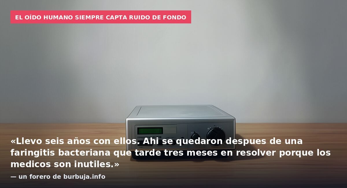 El oído humano siempre capta ruido de fondo: «Llevo seis años con ellos. Ahi se quedaron despues de una faringitis bacteriana que tarde tres meses en resolver porque los medicos son inutiles.» — un forero de burbuja.info