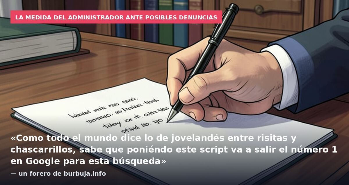 La medida del administrador ante posibles denuncias: «Como todo el mundo dice lo de jovelandés entre risitas y chascarrillos, sabe que poniéndo este script va a salir el número 1 en Google para esta búsqueda» — un forero de burbuja.info