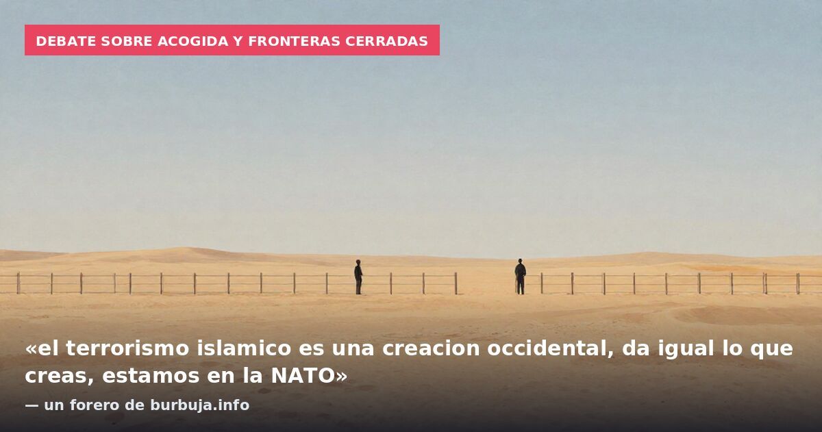 Debate sobre acogida y fronteras cerradas: «el terrorismo islamico es una creacion occidental, da igual lo que creas, estamos en la NATO» — un forero de burbuja.info