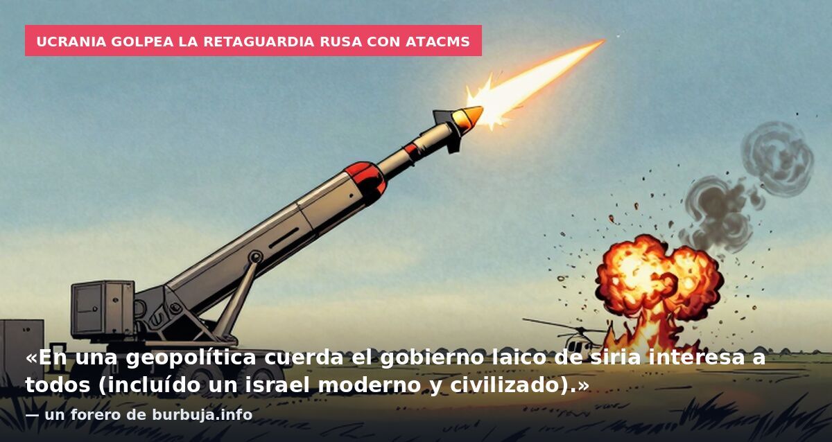 Ucrania golpea la retaguardia rusa con ATACMS: «En una geopolítica cuerda el gobierno laico de siria interesa a todos (incluído un israel moderno y civilizado).» — un forero de burbuja.info