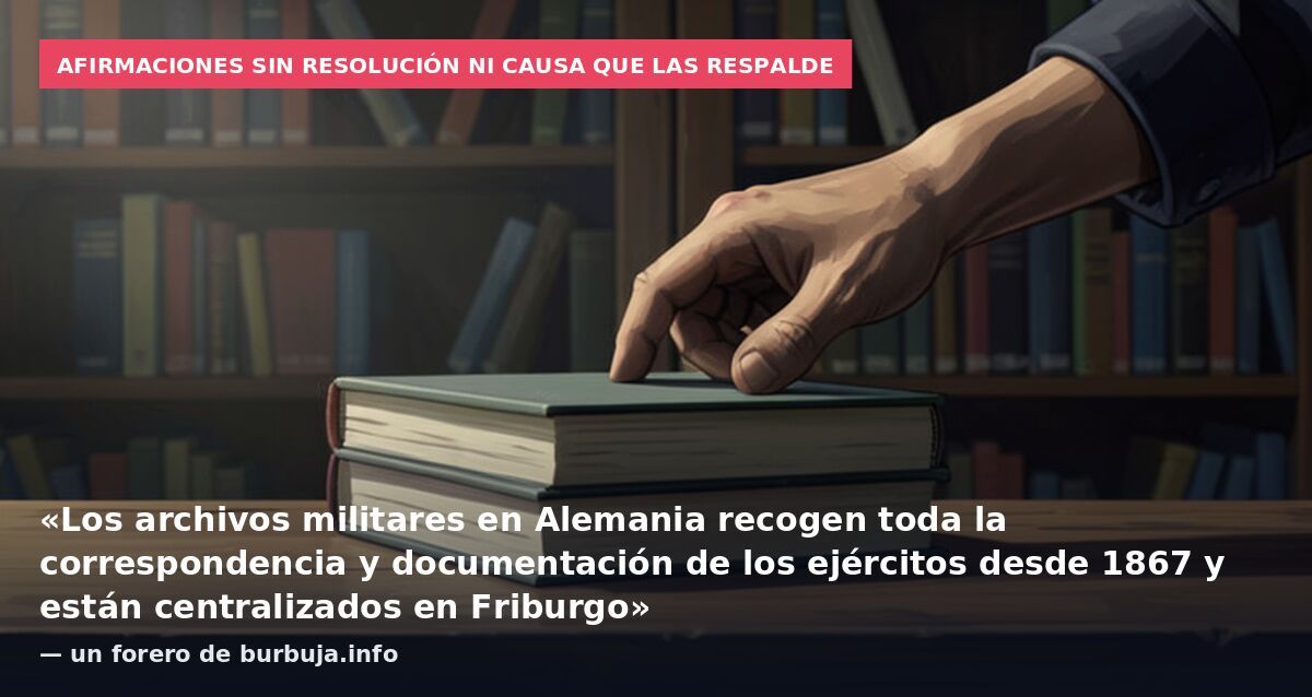 Afirmaciones sin resolución ni causa que las respalde: «Los archivos militares en Alemania recogen toda la correspondencia y documentación de los ejércitos desde 1867 y están centralizados en Friburgo» — un forero de burbuja.info