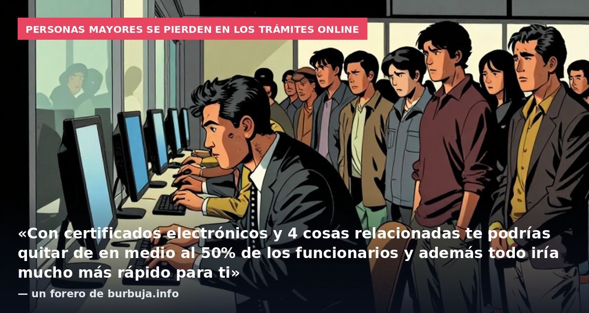 Personas mayores se pierden en los trámites online: «Con certificados electrónicos y 4 cosas relacionadas te podrías quitar de en medio al 50% de los funcionarios y además todo iría mucho más rápido para ti» — un forero de burbuja.info
