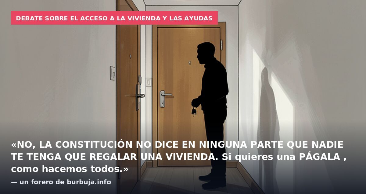 Debate sobre el acceso a la vivienda y las ayudas: «NO, LA CONSTITUCIÓN NO DICE EN NINGUNA PARTE QUE NADIE TE TENGA QUE REGALAR UNA VIVIENDA. Si quieres una PÁGALA , como hacemos todos.» — un forero de burbuja.info